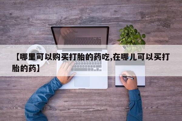 私人诊所有打胎药嘛【哪里可以购买打胎的药吃,在哪儿可以买打胎的药】