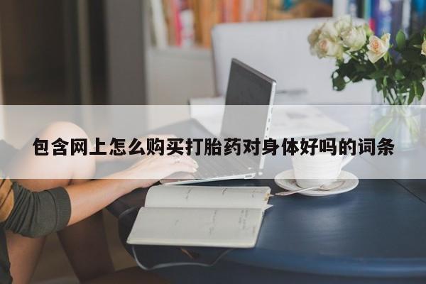 私人诊所有打胎药嘛包含网上怎么购买打胎药对身体好吗的词条