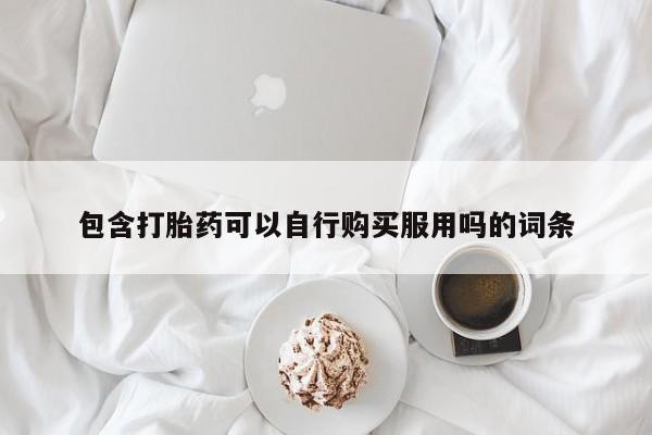 私人诊所有打胎药嘛包含打胎药可以自行购买服用吗的词条