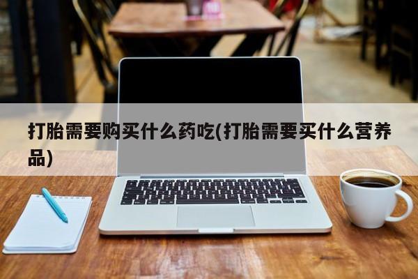 私人诊所有打胎药嘛打胎需要购买什么药吃(打胎需要买什么营养品)