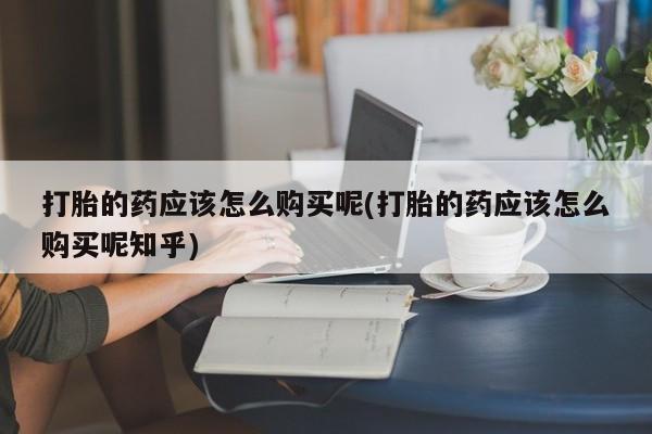私人诊所有打胎药嘛打胎的药应该怎么购买呢(打胎的药应该怎么购买呢知乎)