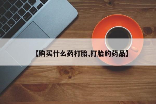 私人诊所有打胎药嘛【购买什么药打胎,打胎的药品】